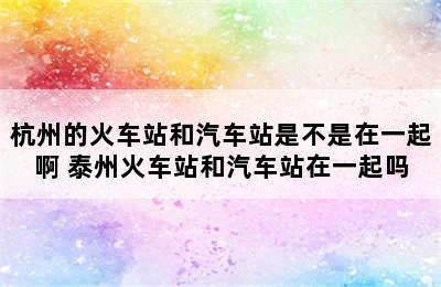 杭州的火车站和汽车站是不是在一起啊 泰州火车站和汽车站在一起吗